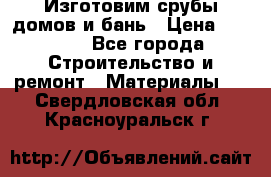  Изготовим срубы домов и бань › Цена ­ 1 000 - Все города Строительство и ремонт » Материалы   . Свердловская обл.,Красноуральск г.